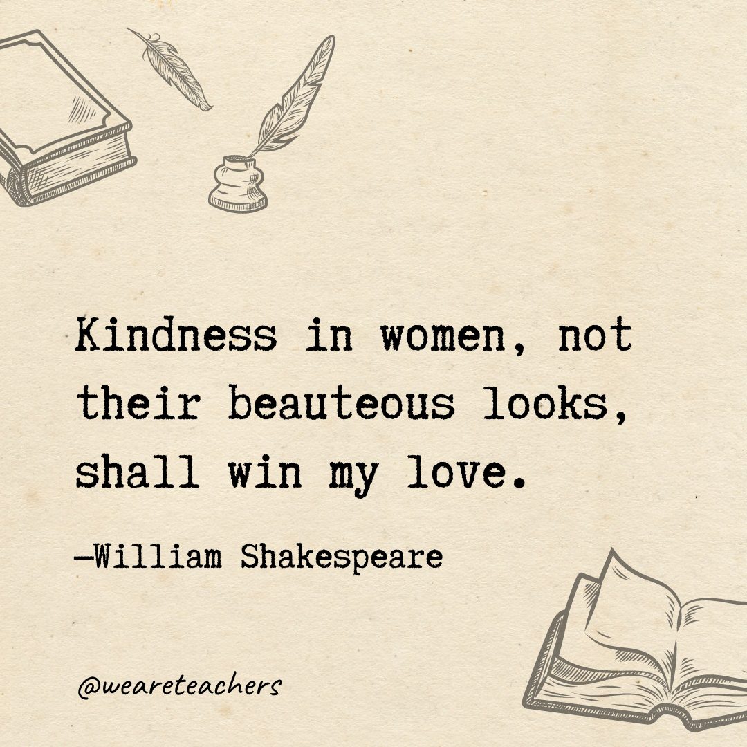 Kindness in women, not their beauteous looks, shall win my love.