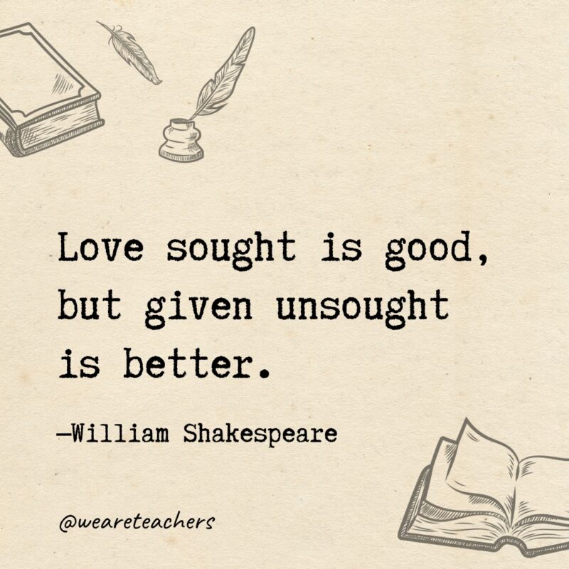 Love sought is good, but given unsought is better. 