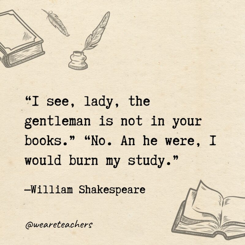 "I see, lady, the gentleman is not in your books." "No. An he were, I would burn my study.