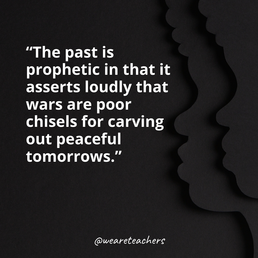 The past is prophetic in that it asserts loudly that wars are poor chisels for carving out peaceful tomorrows.