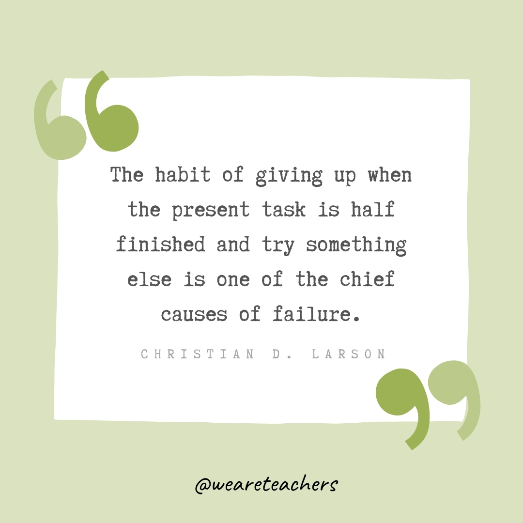 The habit of giving up when the present task is half finished and try something else is one of the chief causes of failure. -Christian D. Larson