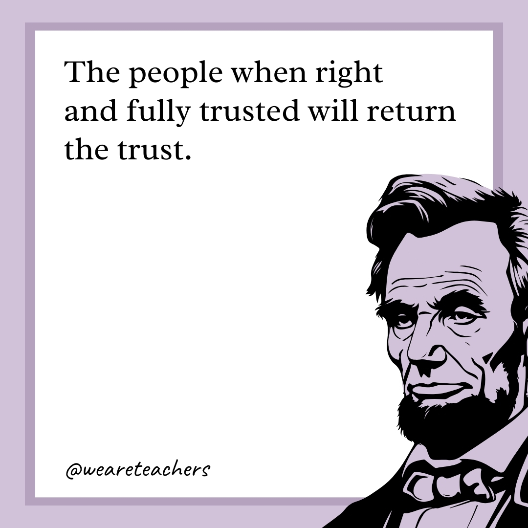 The people when right and fully trusted will return the trust. 