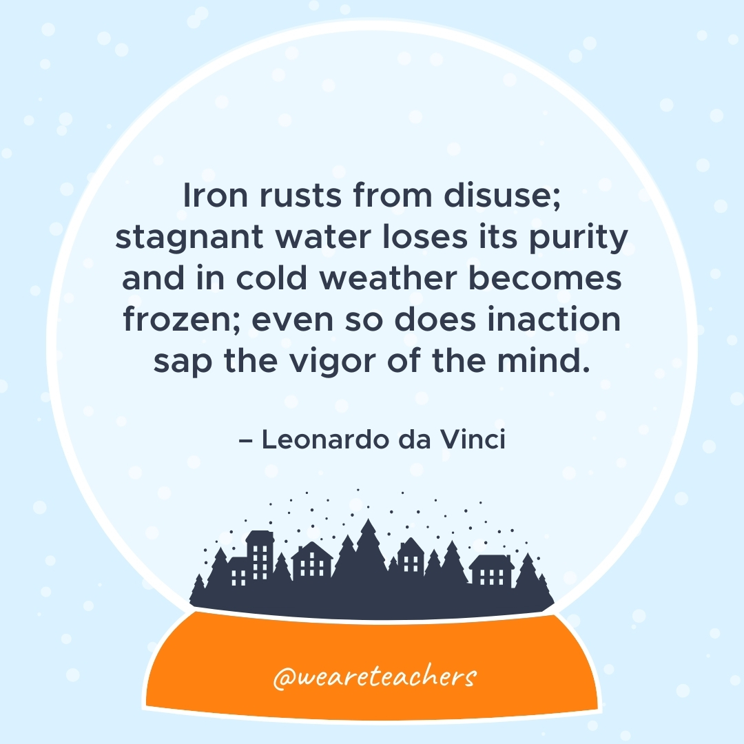 Iron rusts from disuse; stagnant water loses its purity and in cold weather becomes frozen; even so does inaction sap the vigor of the mind. – Leonardo da Vinci