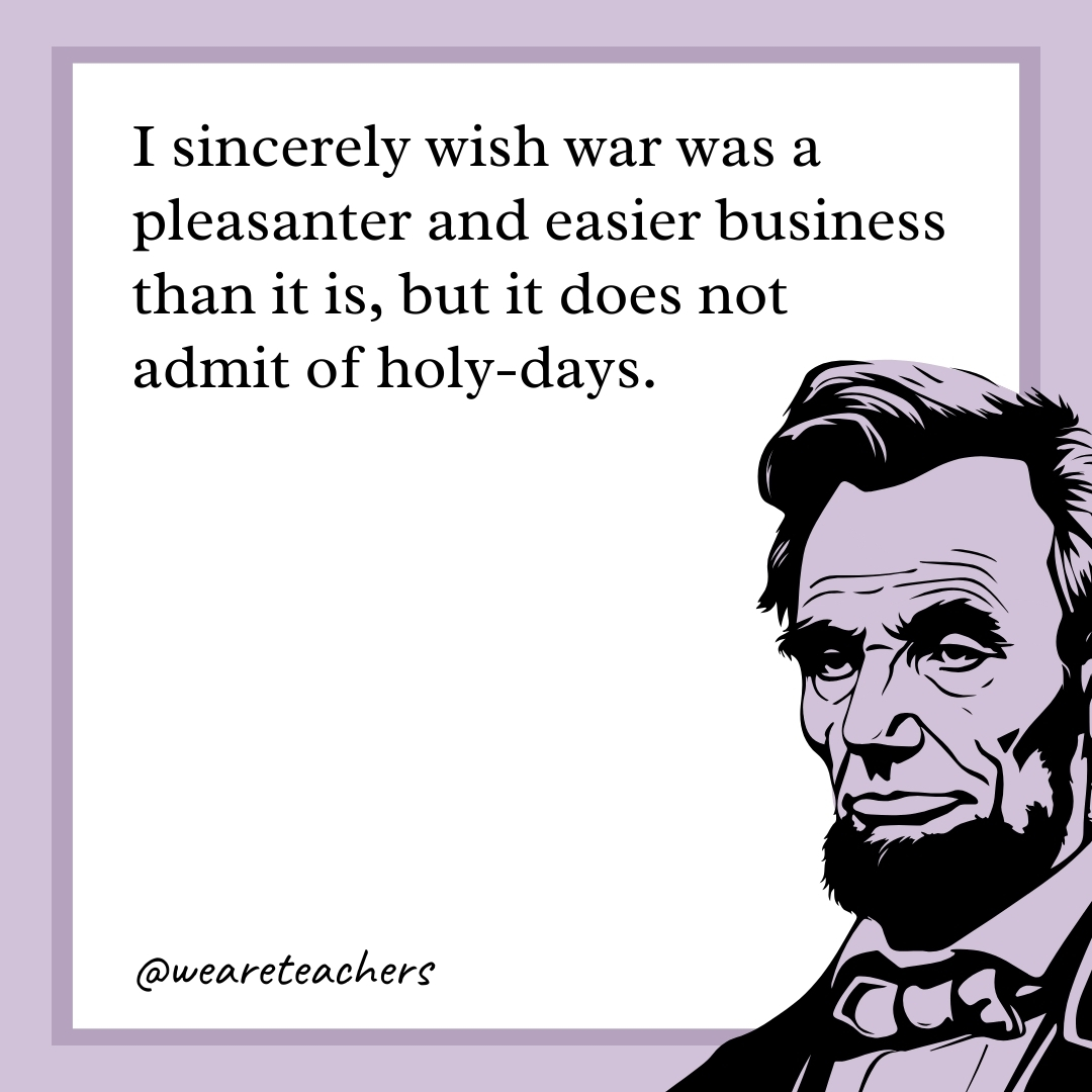 I sincerely wish war was a pleasanter and easier business than it is, but it does not admit of holy-days.  
