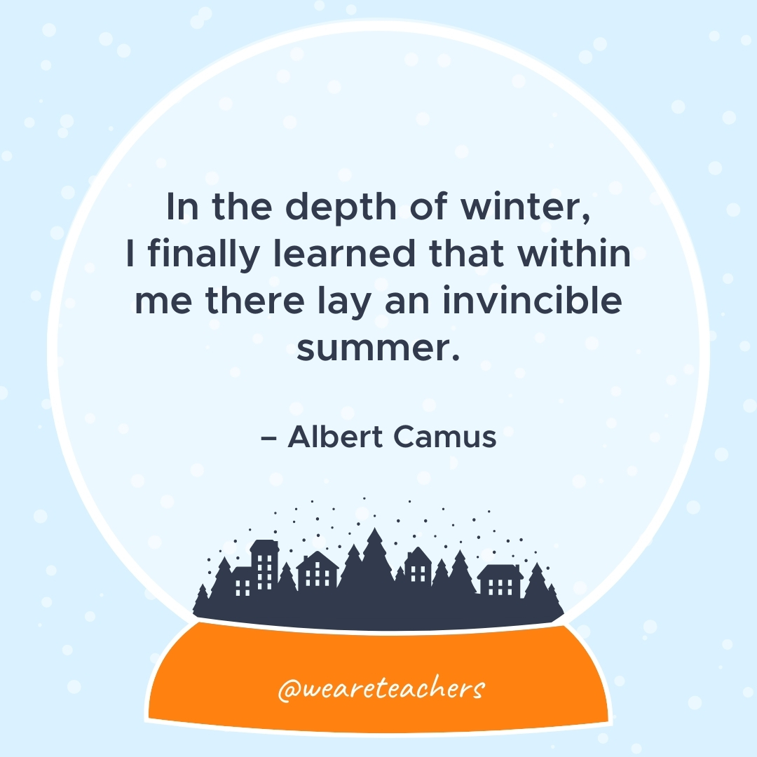 In the depth of winter, I finally learned that within me there lay an invincible summer. – Albert Camus