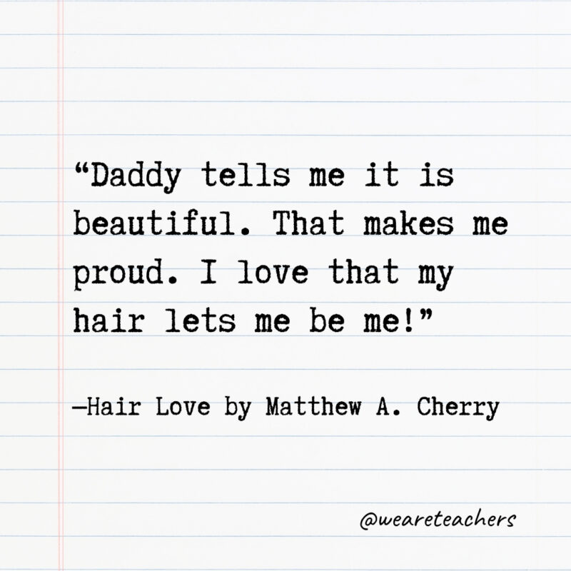 Daddy tells me it is beautiful. That makes me proud. I love that my hair lets me be me!- Quotes from books