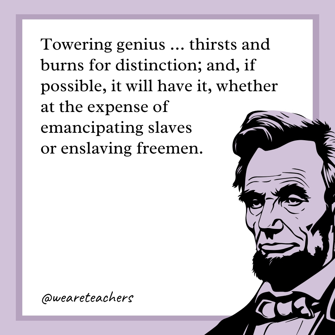Towering genius ... thirsts and burns for distinction; and, if possible, it will have it, whether at the expense of emancipating slaves or enslaving freemen. 