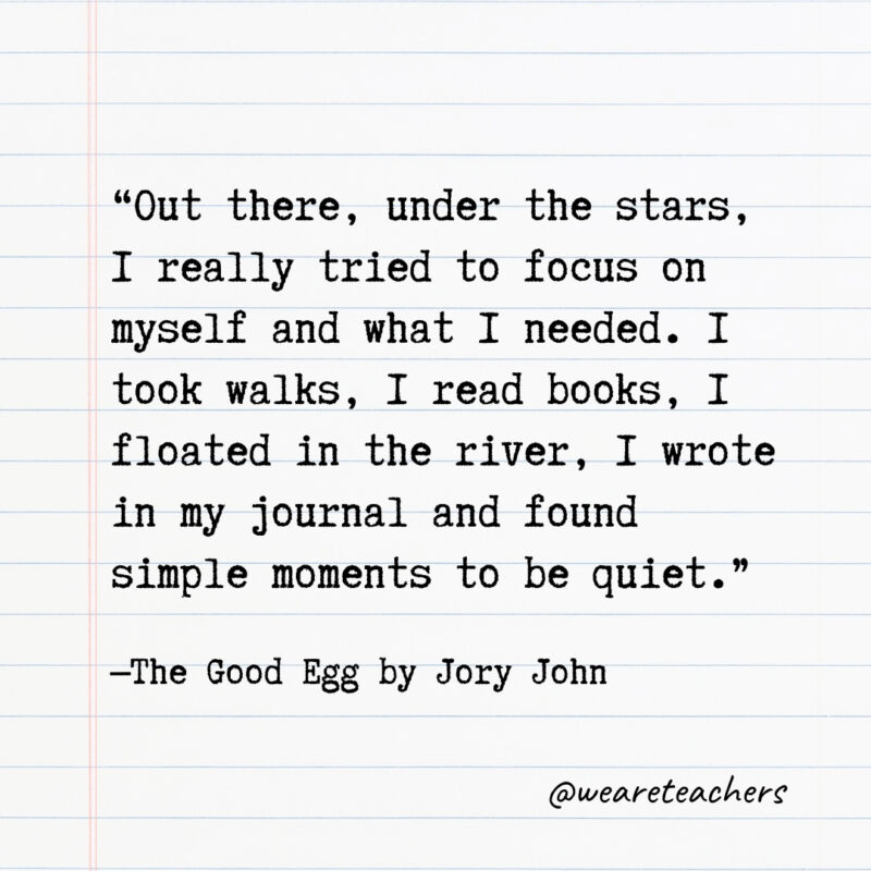 Out there, under the stars, I really tried to focus on myself and what I needed. I took walks, I read books, I floated in the river, I wrote in my journal and found simple moments to be quiet.- Quotes from books