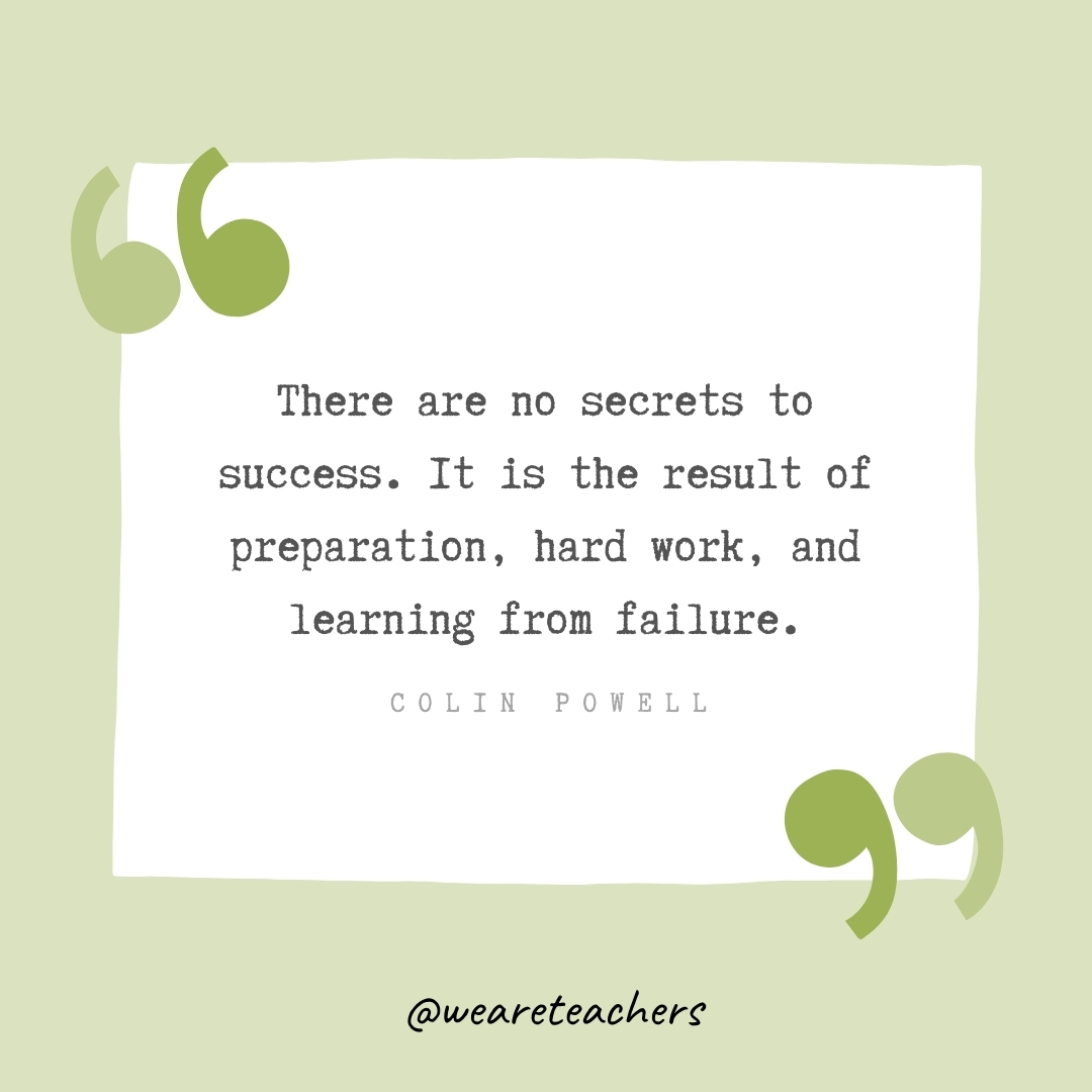 There are no secrets to success. It is the result of preparation, hard work, and learning from failure. -Colin Powell