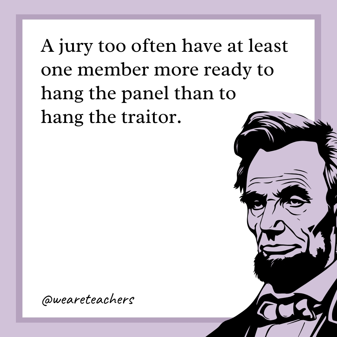 A jury too often have at least one member more ready to hang the panel than to hang the traitor. 