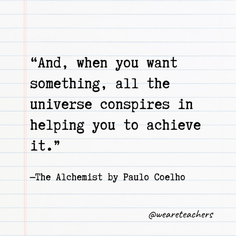 And, when you want something, all the universe conspires in helping you to achieve it.