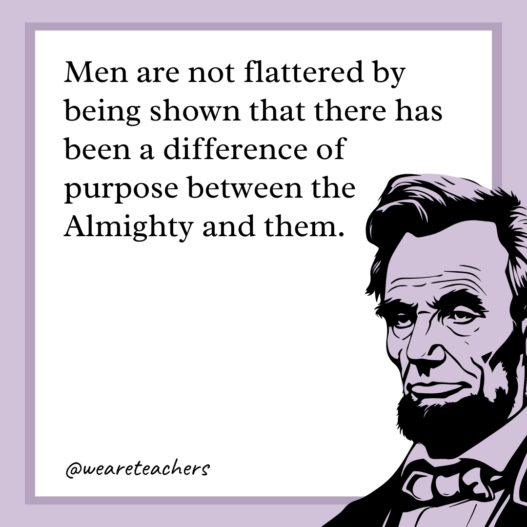 Men are not flattered by being shown that there has been a difference of purpose between the Almighty and them. 