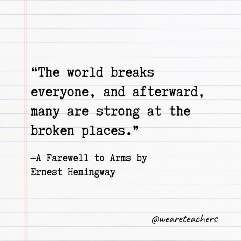 “The world breaks everyone, and afterward, many are strong at the broken places.” —A Farewell to Arms by Ernest Hemingway