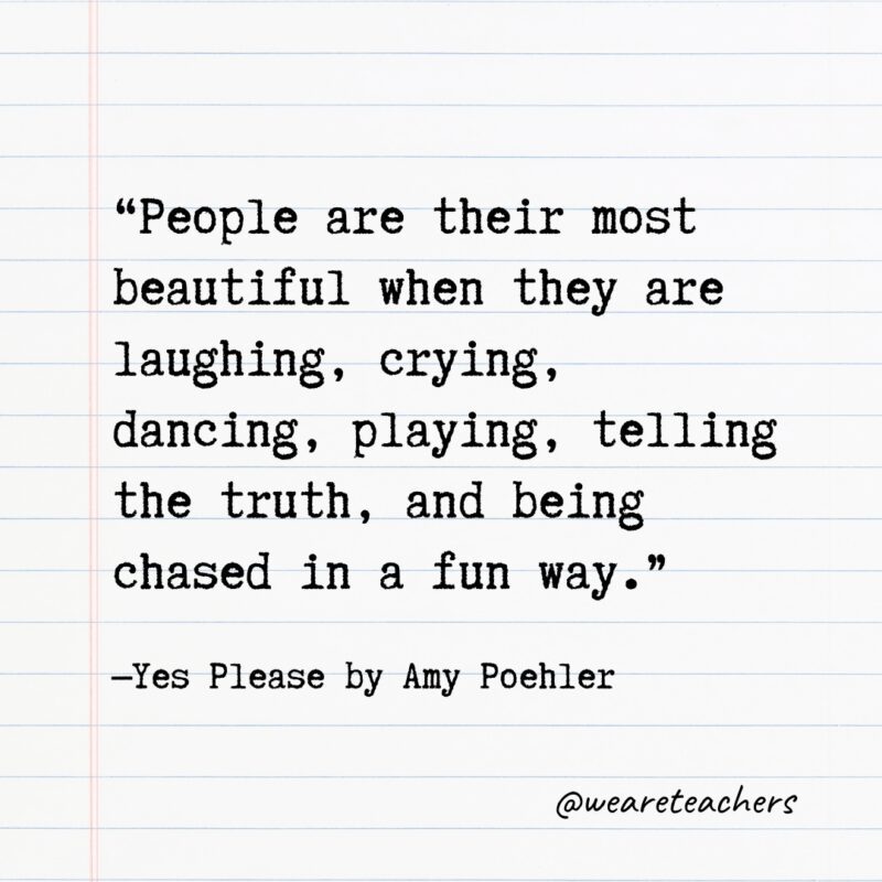 “People are their most beautiful when they are laughing, crying, dancing, playing, telling the truth, and being chased in a fun way.”—Yes Please by Amy Poehler- Quotes from books