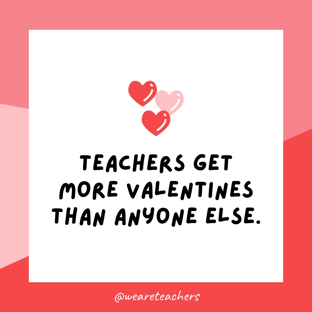 Teachers get more valentines than anyone else.