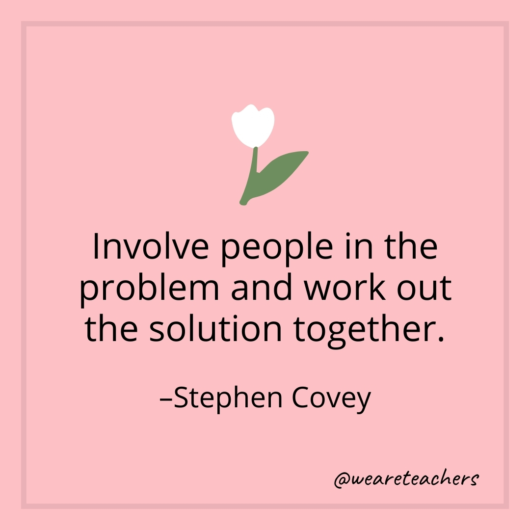 Involve people in the problem and work out the solution together. – Stephen Covey