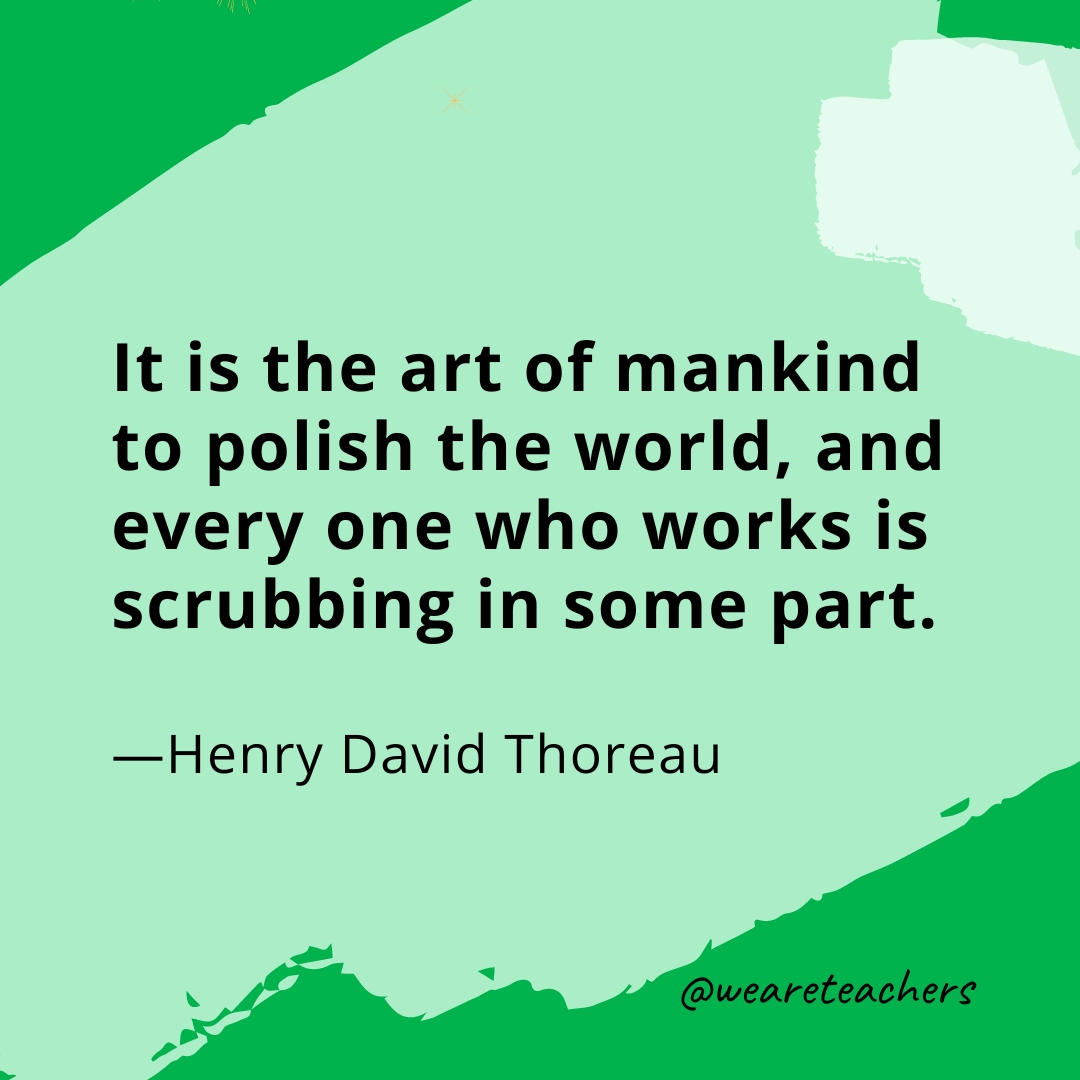 It is the art of mankind to polish the world, and every one who works is scrubbing in some part. —Henry David Thoreau