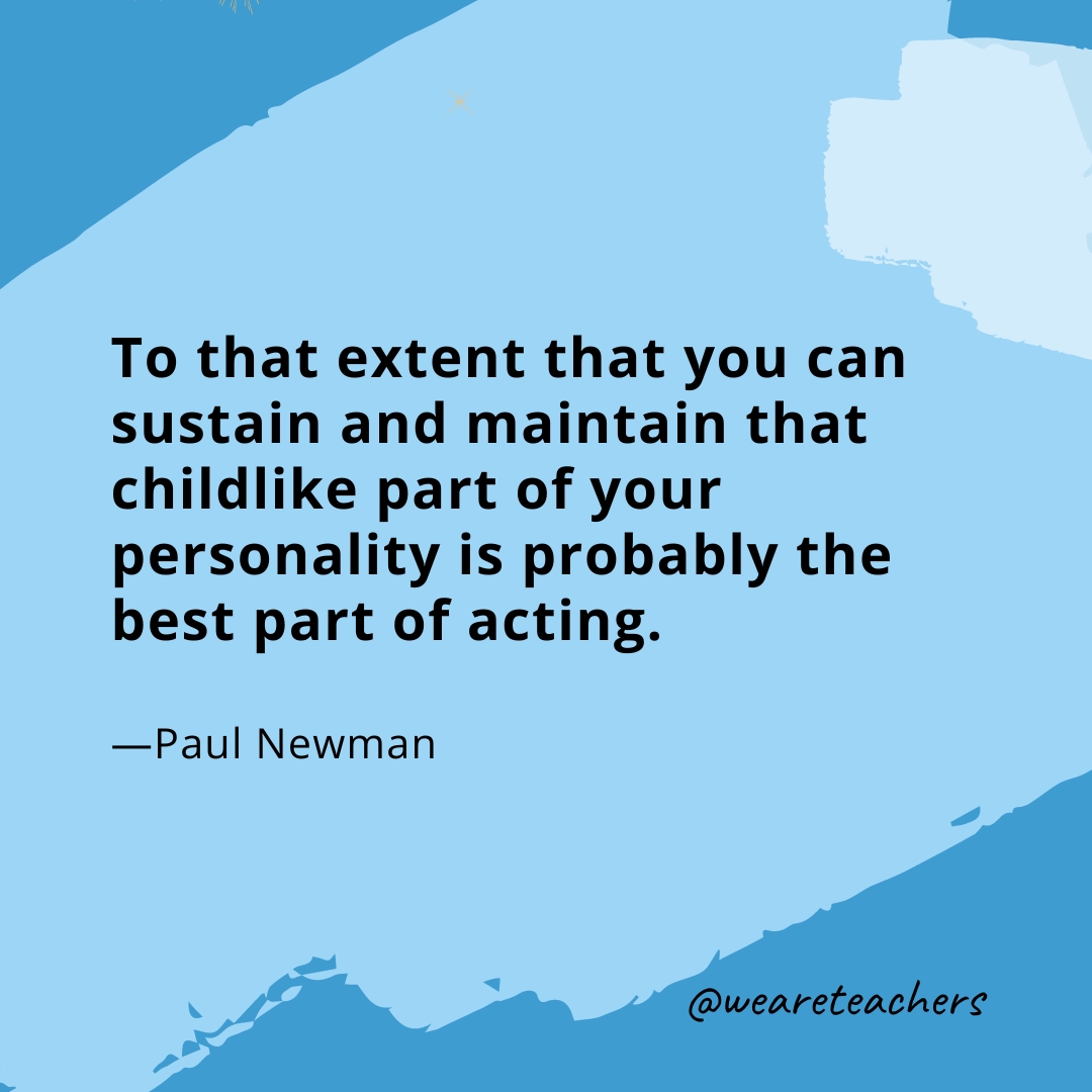 To that extent that you can sustain and maintain that childlike part of your personality is probably the best part of acting. —Paul Newman