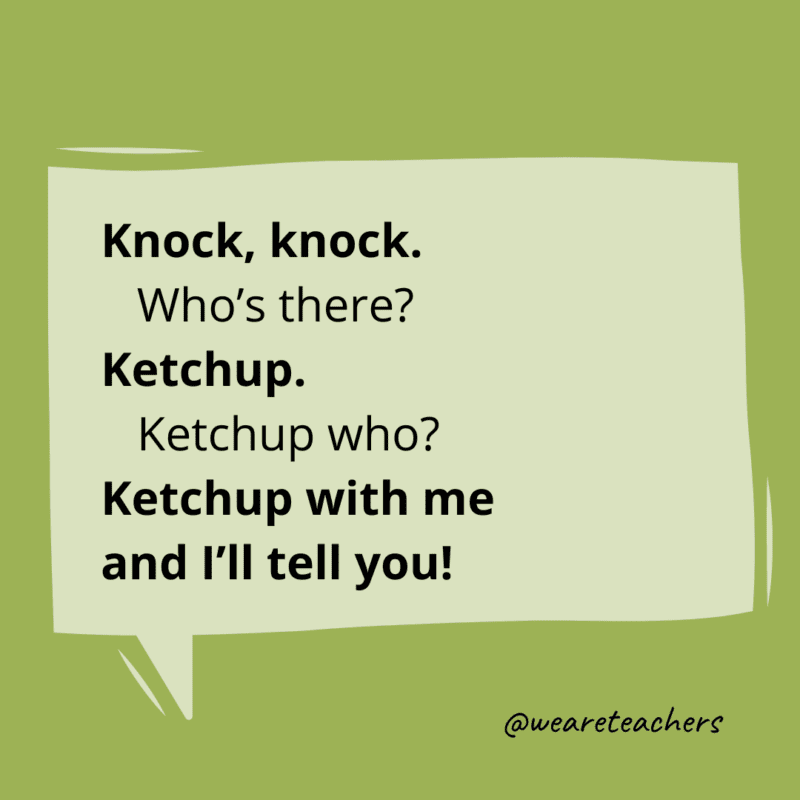 Knock, knock. Who’s there? Ketchup. Ketchup who? Ketchup with me and I’ll tell you!