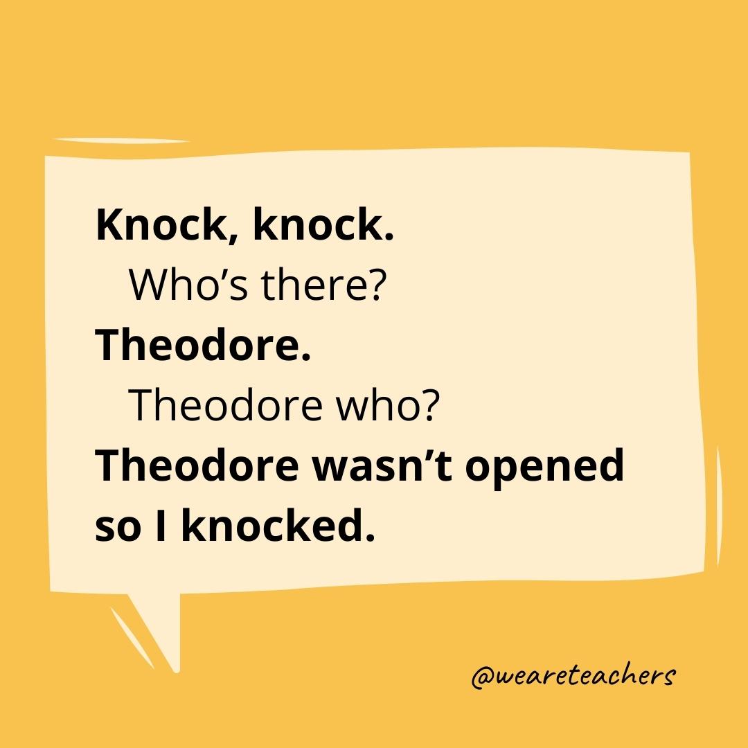 Knock knock. Who’s there? Theodore. Theodore who? Theodore wasn’t opened so I knocked.