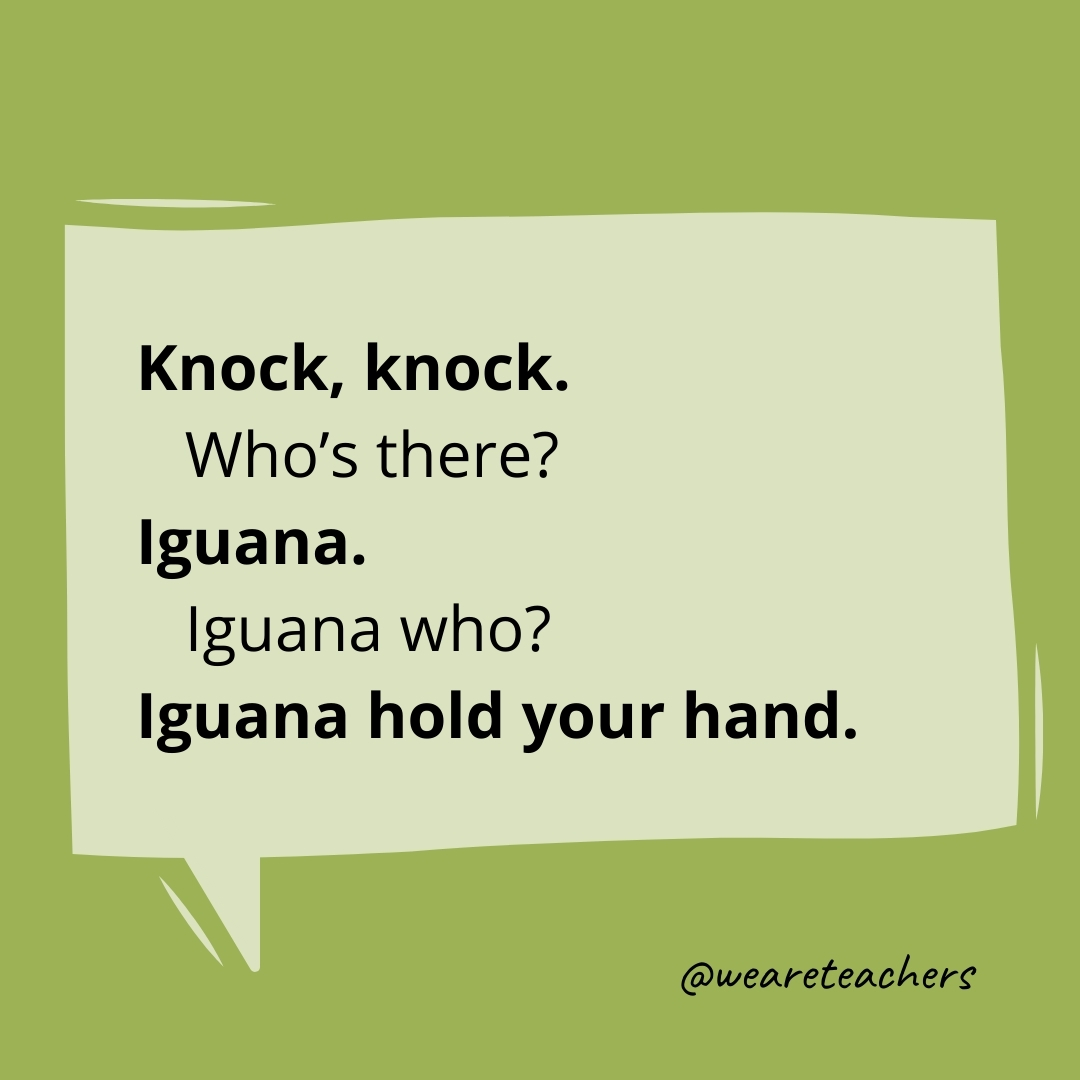 Knock. Knock.
Who’s there?
Iguana.
Iguana who?
Iguana hold your hand.