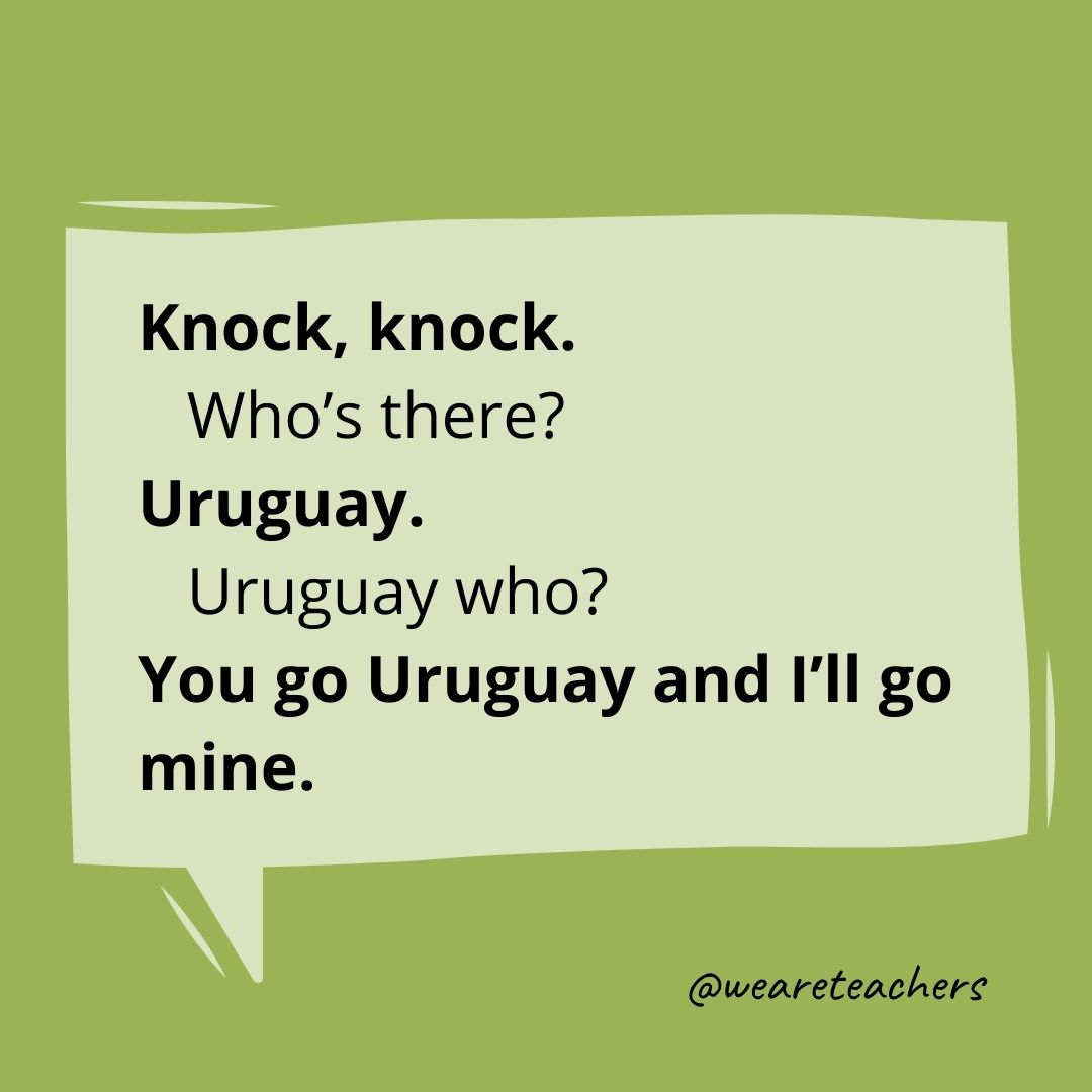 Knock, Knock.
Who's there?
Uruguay.
Uruguay who?
You go Uruguay and I'll go mine.