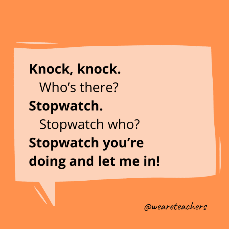 Knock, knock. Who’s there? Stopwatch. Stopwatch who? Stopwatch you’re doing and let me in!