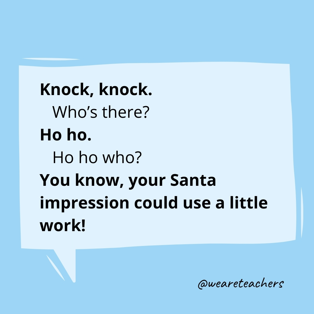 Knock, knock.
Who's there?
Ho ho.
Ho ho who?
You know, your Santa impression could use a little work!