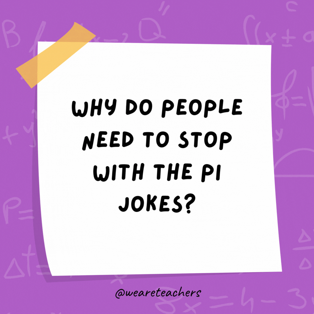 Why do people need to stop with the pi jokes?

We've heard them 3.14 million times already!