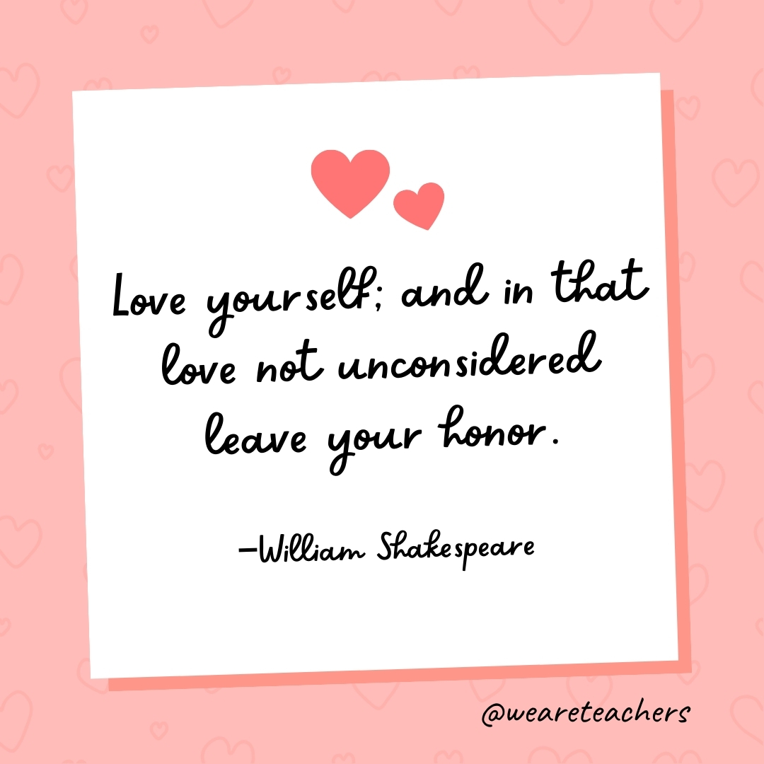Love yourself; and in that love not unconsidered leave your honor. —William Shakespeare