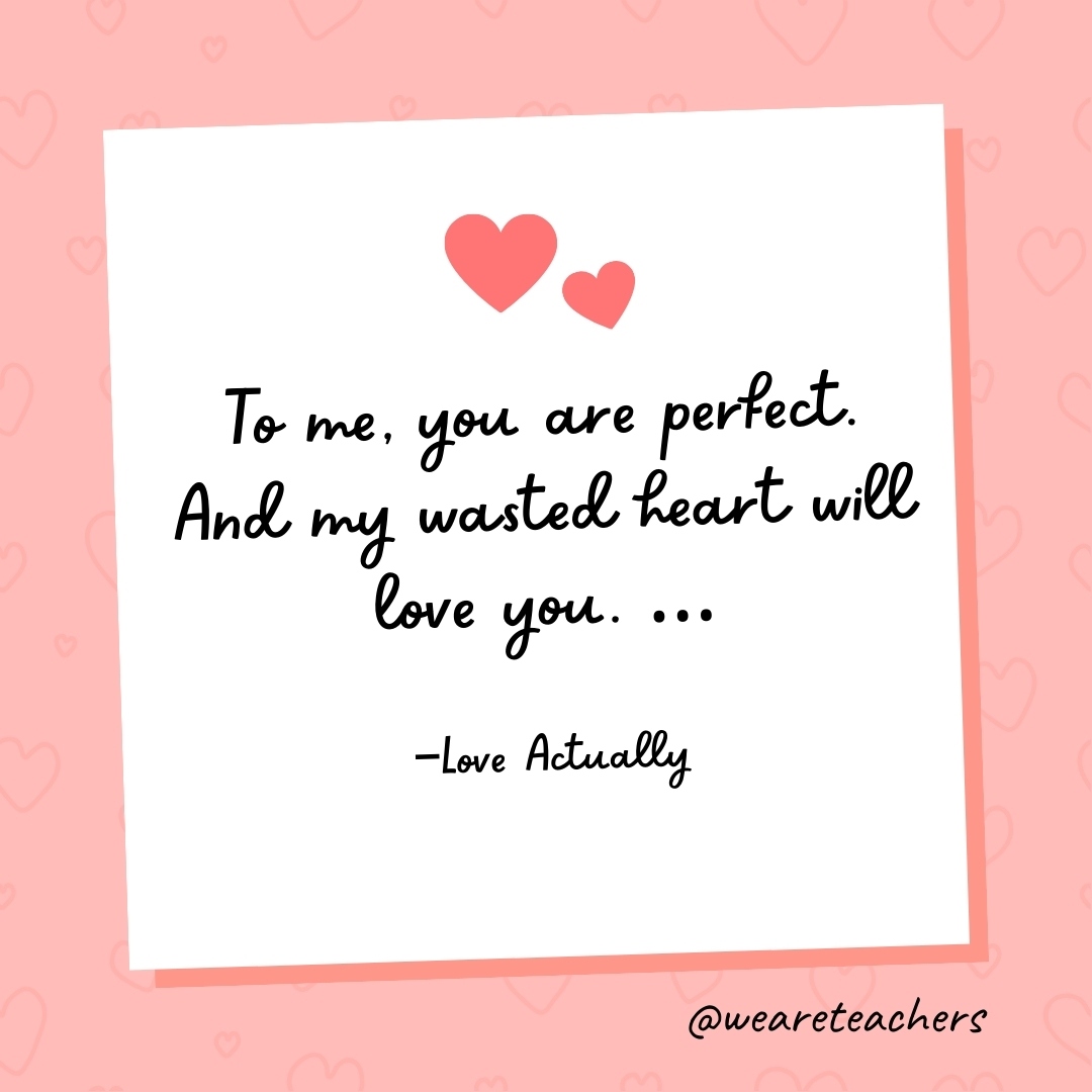 To me, you are perfect. And my wasted heart will love you. ... —Love Actually