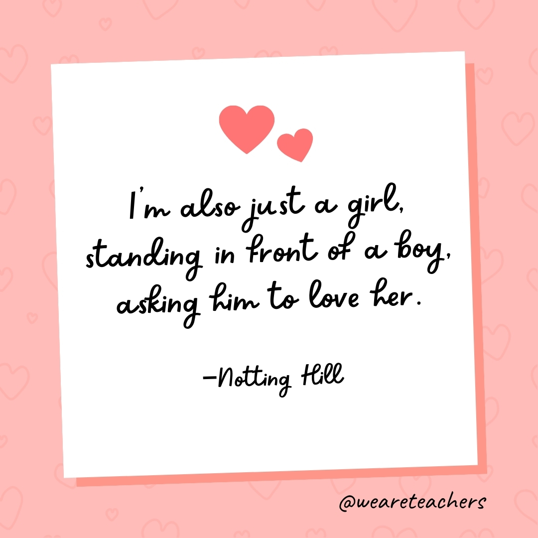 I'm also just a girl, standing in front of a boy, asking him to love her. —Notting Hill