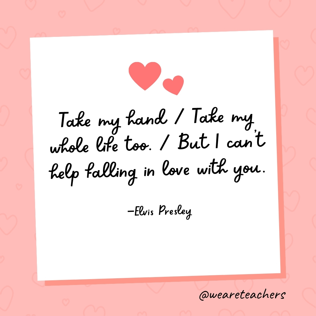 Take my hand / Take my whole life too. / But I can't help falling in love with you. —Elvis Presley- valentine's day quotes