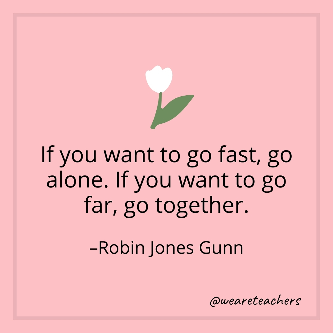 If you want to go fast, go alone. If you want to go far, go together. – Robin Jones Gunn- teamwork quotes