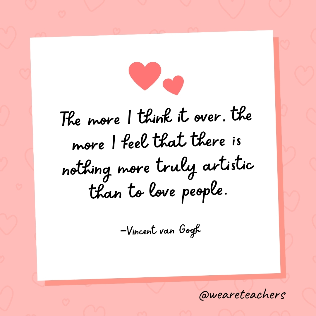 The more I think it over, the more I feel that there is nothing more truly artistic than to love people. —Vincent van Gogh- valentine's day quotes