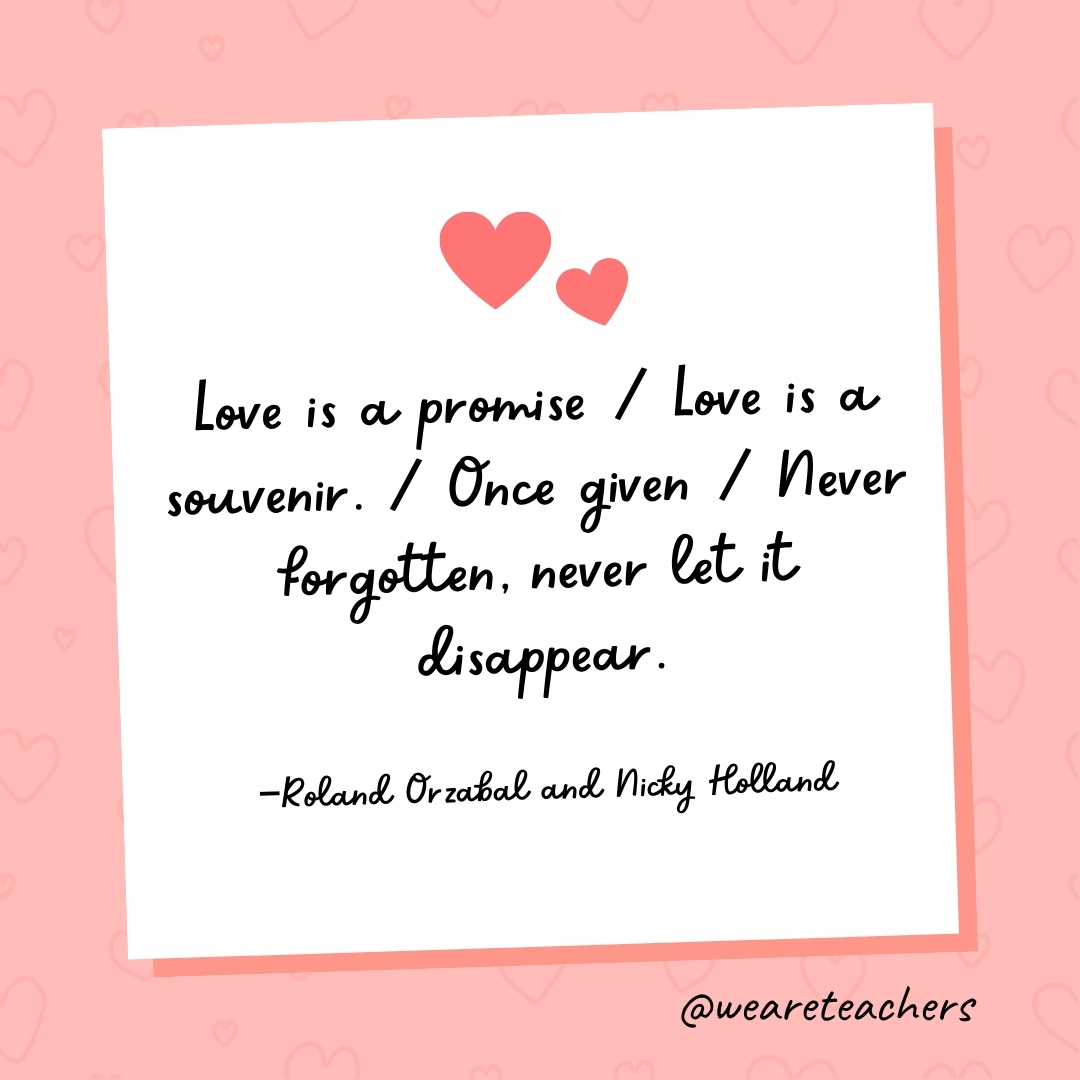 Love is a promise / Love is a souvenir. / Once given / Never forgotten, never let it disappear. —Roland Orzabal and Nicky Holland