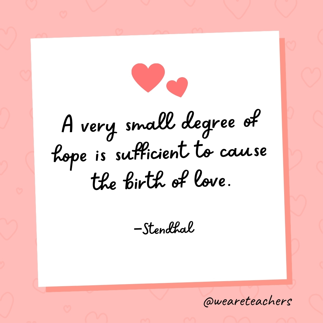 A very small degree of hope is sufficient to cause the birth of love. —Stendhal