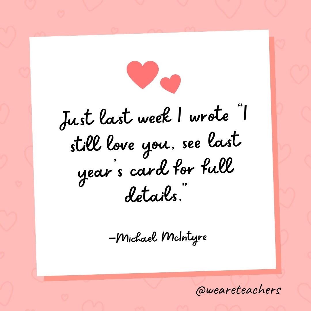 Just last week I wrote “I still love you, see last year's card for full details.” —Michael McIntyre