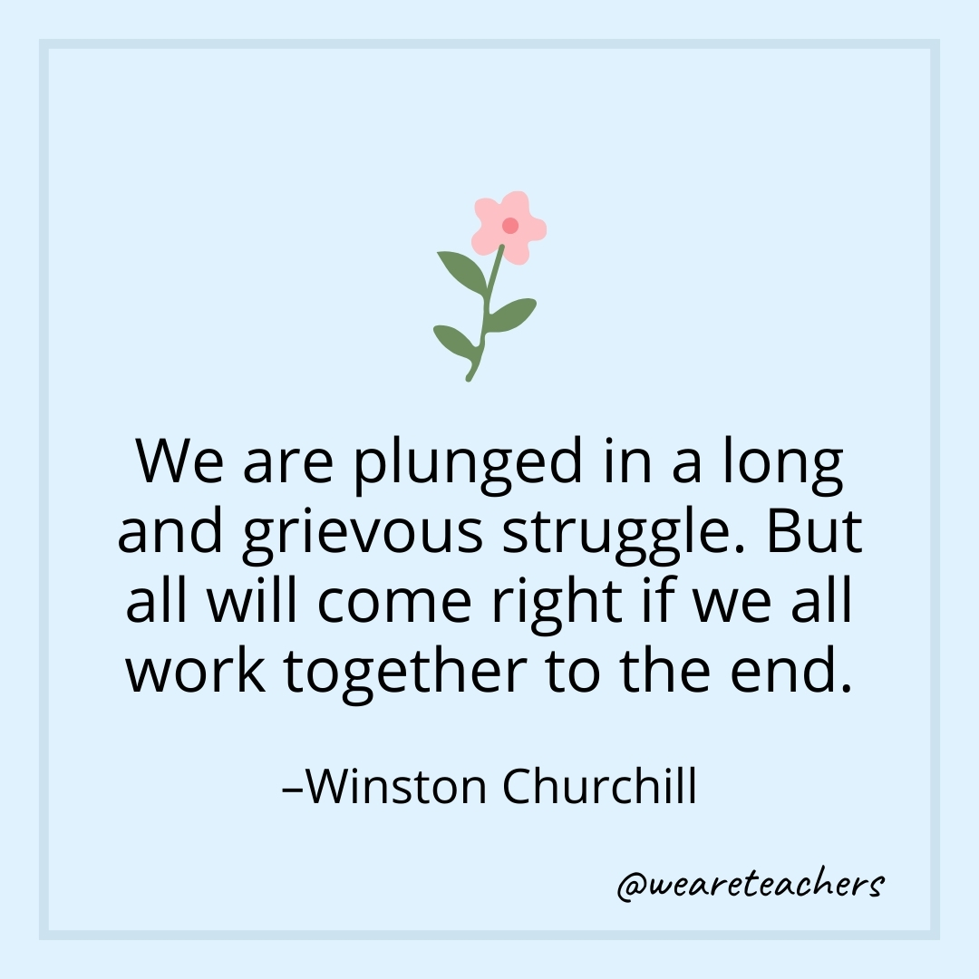 We are plunged in a long and grievous struggle. But all will come right if we all work together to the end. – Winston Churchill
