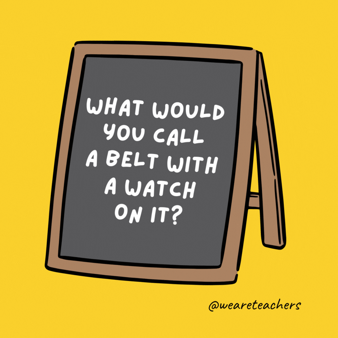What would you call a belt with a watch on it? A waist of time.