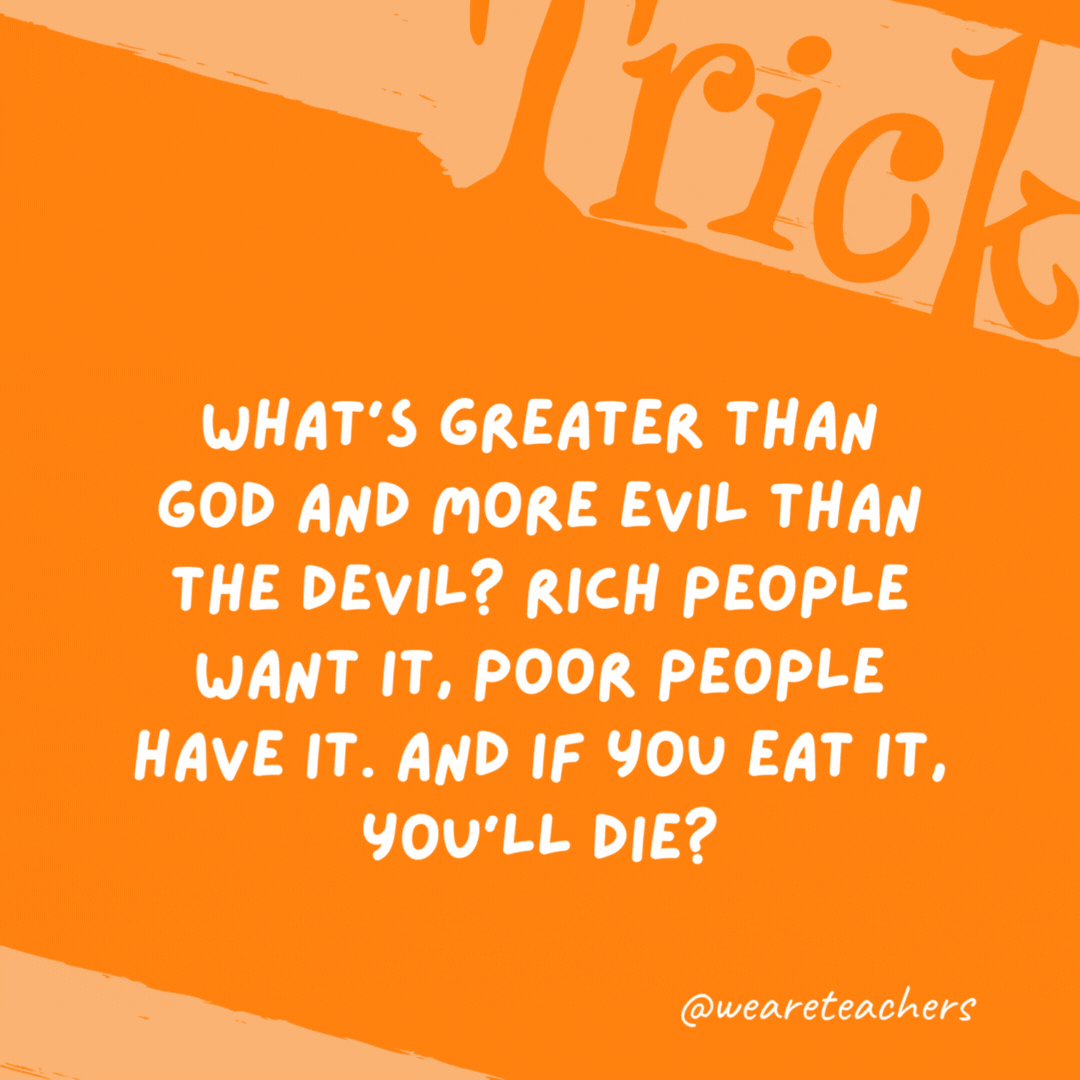 What’s greater than God and more evil than the devil? Rich people want it, poor people have it. And if you eat it, you’ll die?

Nothing.