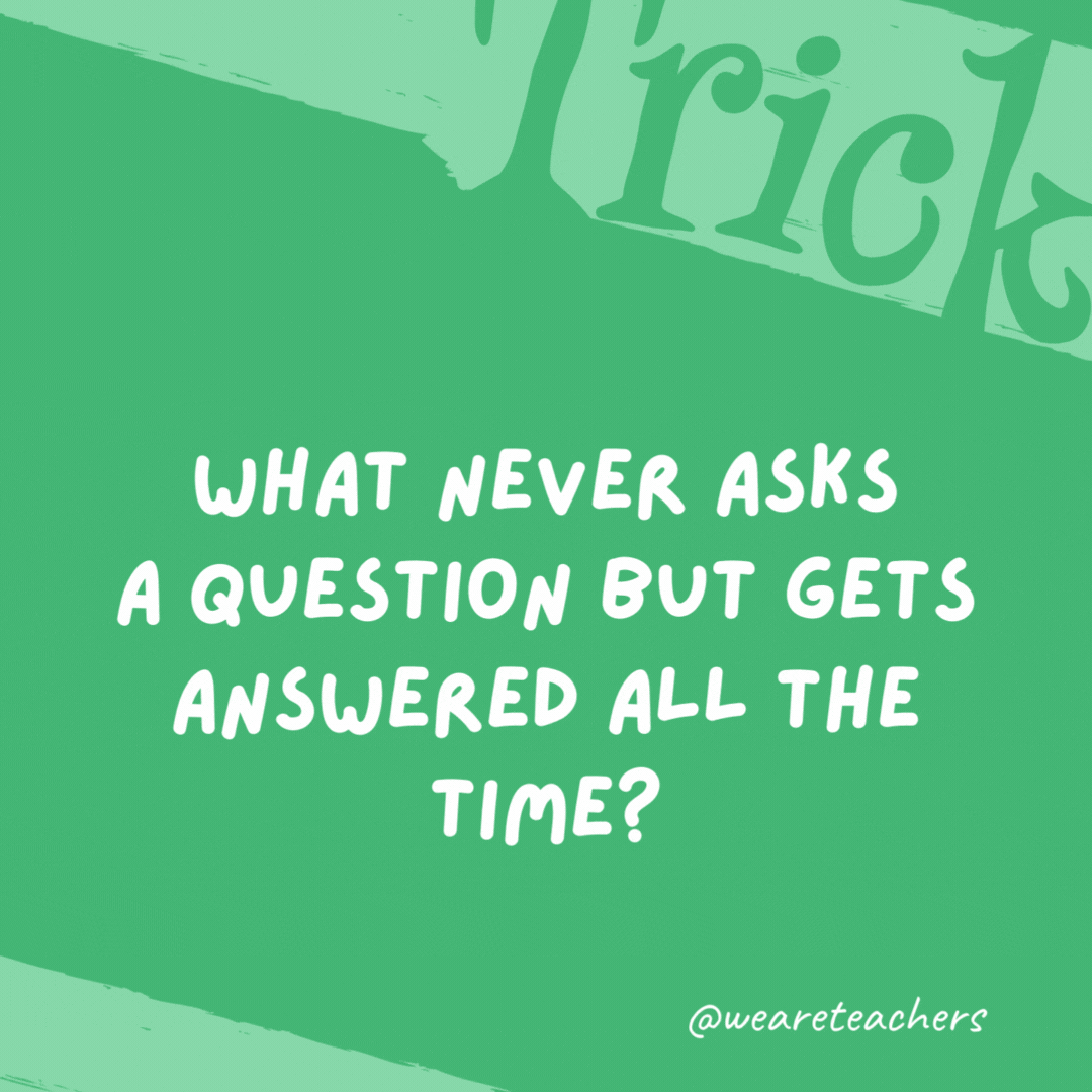 What never asks a question but gets answered all the time? A telephone.- trick questions