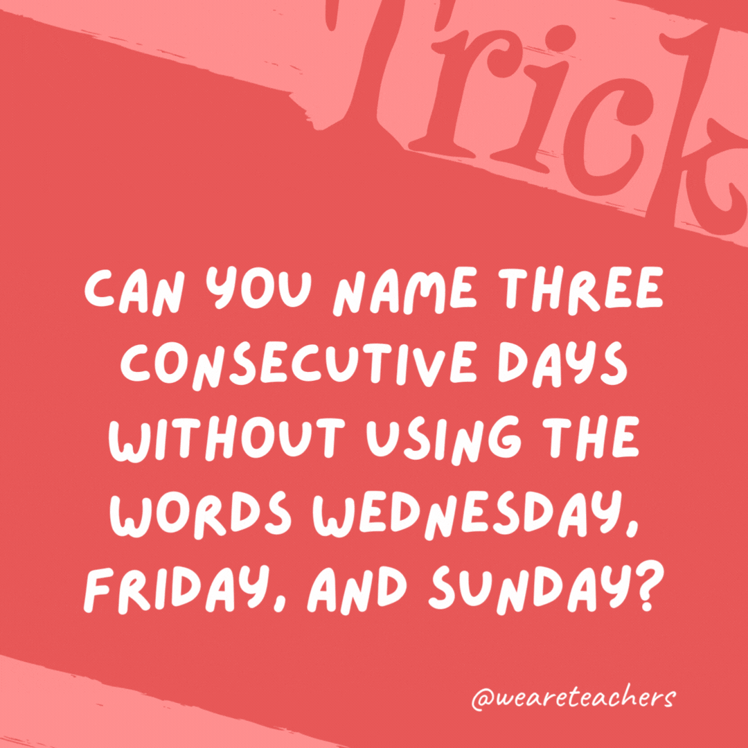 Can you name three consecutive days without using the words Wednesday, Friday, and Sunday?

Yesterday, today, and tomorrow.