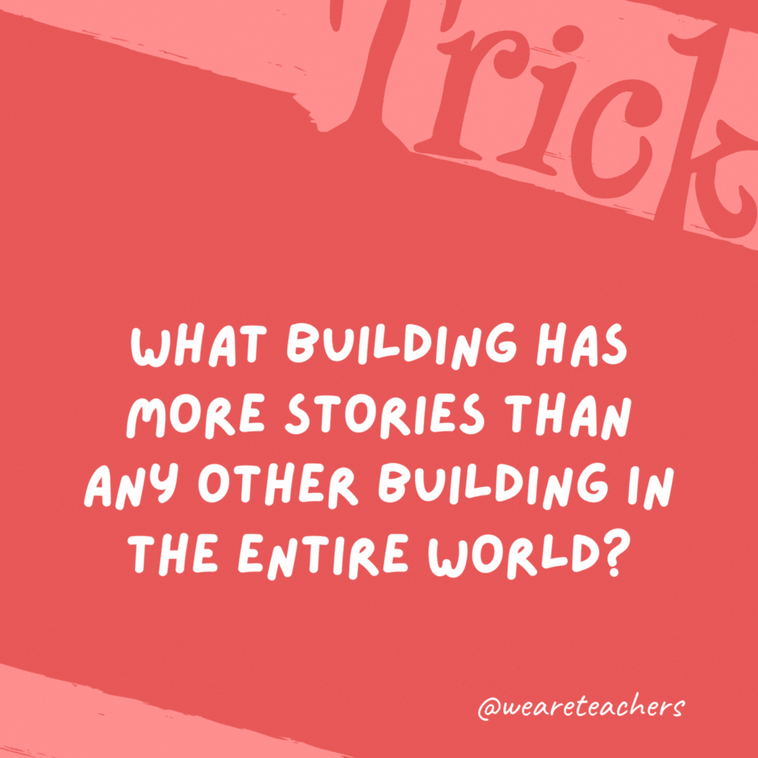 What building has more stories than any other building in the entire world? The library.- trick questions
