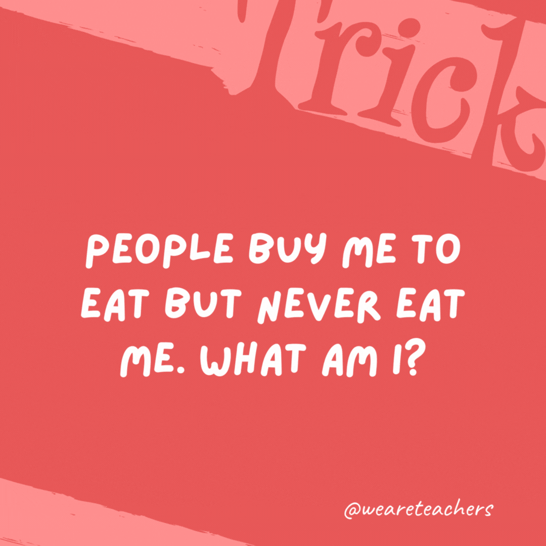 People buy me to eat but never eat me. What am I?

A plate.