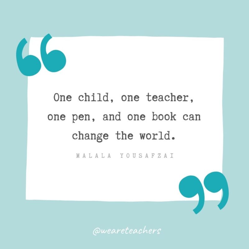 Teacher Appreciation Quotes: One child, one teacher, one pen, and one book can change the world. —Malala Yousafzai
