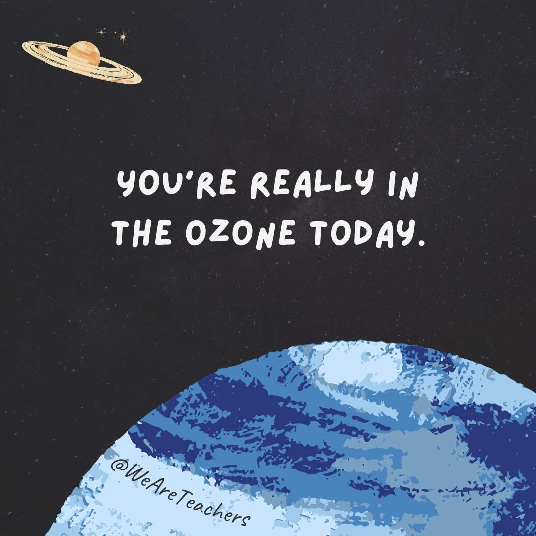 You're really in the ozone today.- space jokes