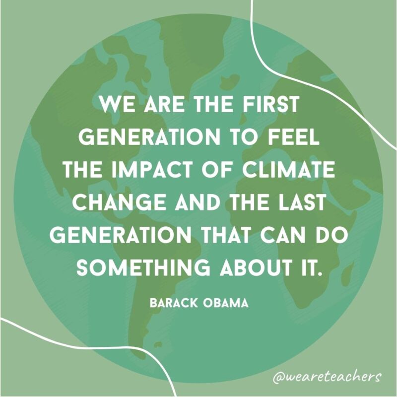 We are the first generation to feel the impact of climate change and the last generation that can do something about it.