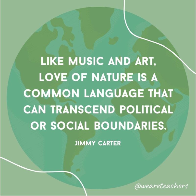 Like music and art, love of nature is a common language that can transcend political or social boundaries.- earth day quotes