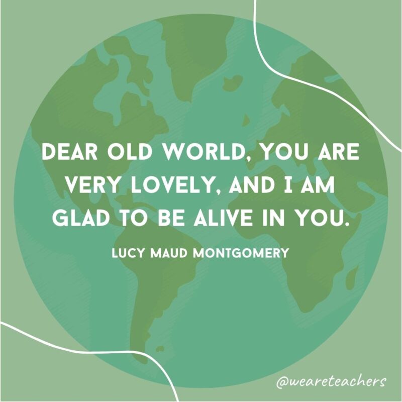 Dear old world, You are very lovely, and I am glad to be alive in you.- earth day quotes